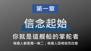 每個人都是獨一無二；每個人因相信而改變
你就是這艘船的掌舵者
第一章
信念起始
 