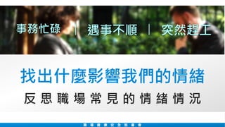 找出什麼影響我們的情緒
職 場 健 康 安 全 說 書 會
突然趕工遇事不順事務忙碌
反 思 職 場 常 見 的 情 緒 情 況
 