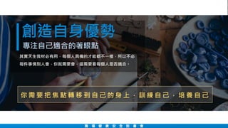 職 場 健 康 安 全 說 書 會
創造自身優勢
其實天生我材必有用，每個人具備的才能都不一樣，所以不必
每件事情別人會，你就需要會，這需要看每個人是否適合。
專注自己適合的著眼點
你 需 要 把 焦 點 轉 移 到 自 己 的 身 上 ， 訓 練 自 己 ， 培 養 自 己
 