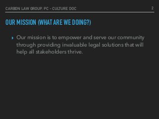CARBON LAW GROUP, PC - CULTURE DOC
OUR MISSION (WHAT ARE WE DOING?)
▸ Our mission is to empower and serve our community
th...