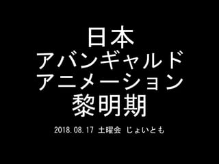 日本	
アバンギャルド	
アニメーション	
黎明期
2018.08.17	土曜会	じょいとも
 