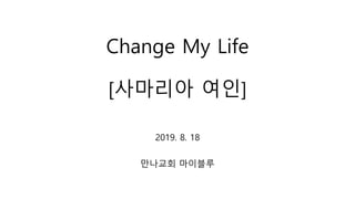 Change My Life
[사마리아 여인]
2019. 8. 18
만나교회 마이블루
 