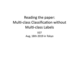 Reading	the	paper:	
Mul1-class	Classiﬁca1on	without	
Mul1-class	Labels
X37	 
Aug,	18th	2019	in	Tokyo
 