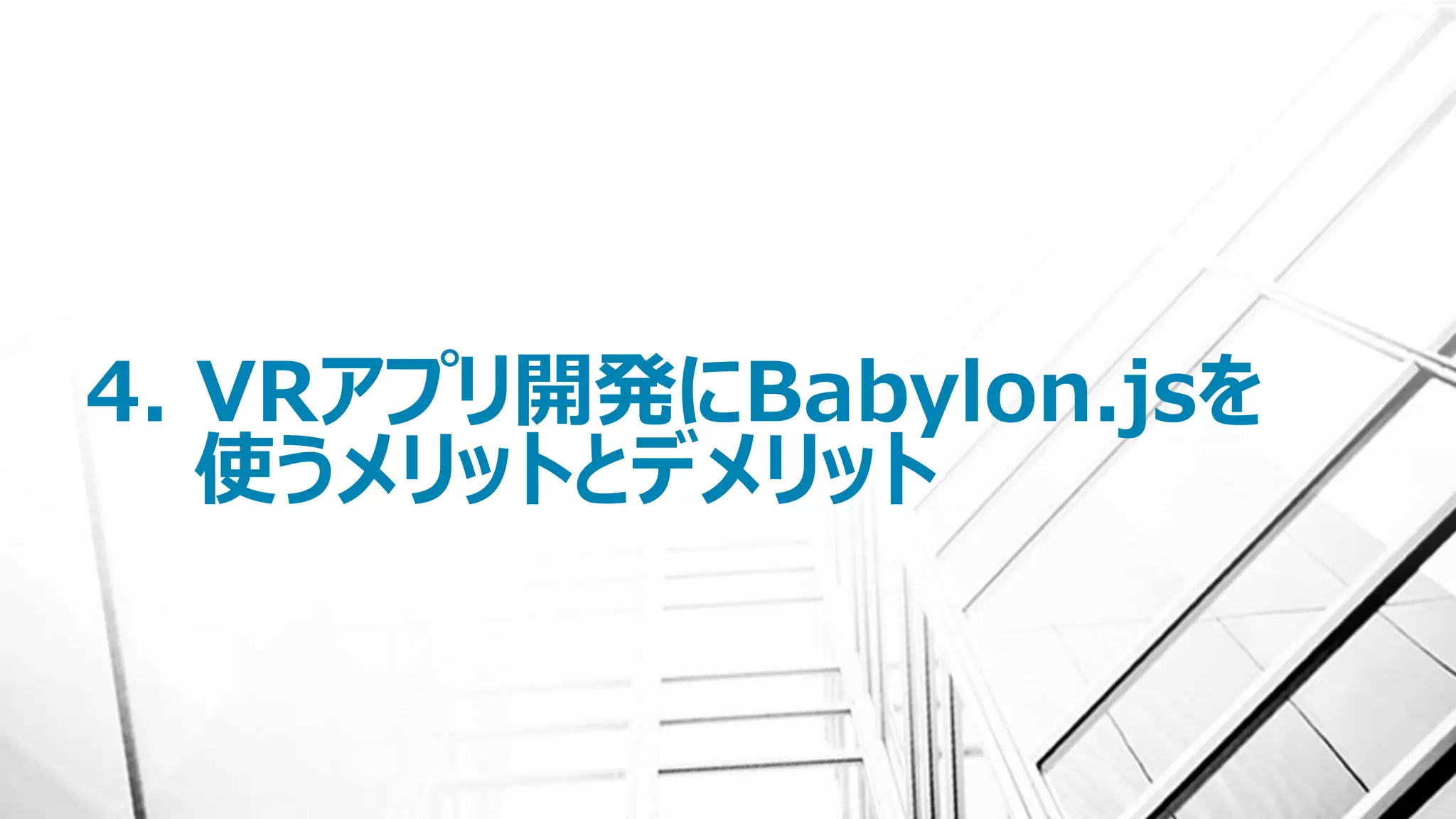 4. VRアプリ開発にBabylon.jsを
使うメリットとデメリット
 