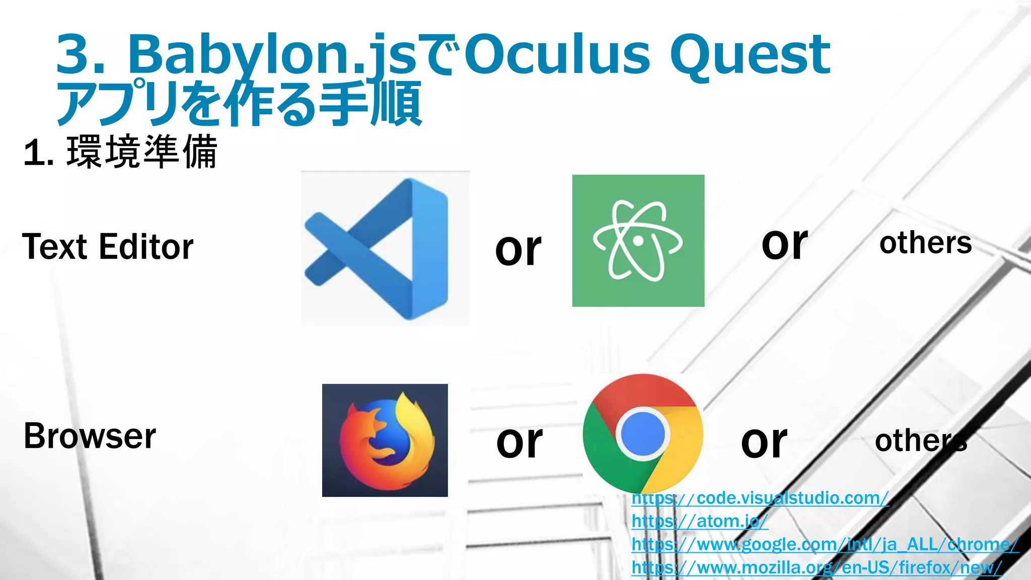 3. Babylon.jsでOculus Quest
アプリを作る手順
1. 環境準備
https://code.visualstudio.com/
https://atom.io/
https://www.google.com/intl/ja_ALL/chrome/
https://www.mozilla.org/en-US/firefox/new/
Text Editor or
Browser or others
othersor
or
 