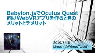 Babylon.jsでOculus Quest
向けWebVRアプリを作るときの
メリットとデメリット
2019/8/18
Limes (@WheetTweet)
 