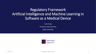 Regulatory Framework
Artificial Intelligence and Machine Learning in
Software as a Medical Device
Yuan Song
Professor, Data Scientist
Duke University
1Copyright by Bigfish HealthAug. 2019
 