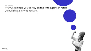 Ready for Growth?
How we can help you to stay on top of the game in retail
Our Offering and Who We are.
11
 