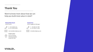 Roland Bernhard
Senior Partner
T +41 43 268 11 61
M +41 79 819 59 08
Vivaldi London
Emerson Building
4-8 Emerson Street
London SE1 9DU
rbernhard@vivaldigroup.com
David Tran
Senior Engagement Manager
T +44 203 141 7700
M +44 7502 172 206
dtran@vivaldigroup.com
Thank You
Want to know more about how we can
help you build most value in retail?
 