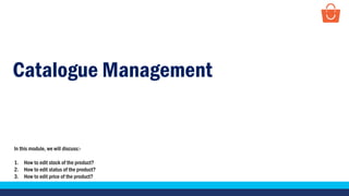 Catalogue Management
In this module, we will discuss:-
1. How to edit stock of the product?
2. How to edit status of the product?
3. How to edit price of the product?
 