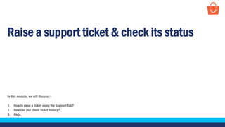 Raise a support ticket & check its status
In this module, we will discuss :-
1. How to raise a ticket using the Support Tab?
2. How can you check ticket history?
3. FAQs
 