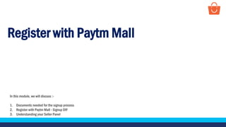 Register with Paytm Mall
In this module, we will discuss :-
1. Documents needed for the signup process
2. Register with Paytm Mall - Signup DIY
3. Understanding your Seller Panel
 