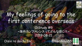 My feelings of going to the
first conference overseas 
Oisix ra daichi Inc. @morihaya55
Photo by Alexandr Podvalny on Unsplash: https://unsplash.com/photos/WOxddhzhC1w
OiStudy #3
~海外カンファレンスってどんな感じ？~
2019-08-21
 