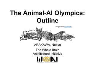 The Animal-AI Olympics:
Outline
ARAKAWA, Naoya
The Whole Brain
Architecture Initiative
Image Credit Squidoodle
 