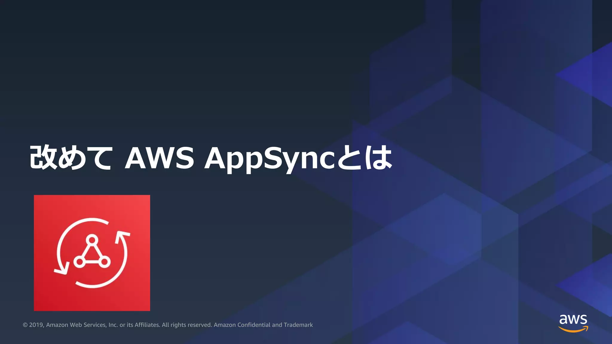 © 2019, Amazon Web Services, Inc. or its Affiliates. All rights reserved.© 2019, Amazon Web Services, Inc. or its Affiliates. All rights reserved. Amazon Confidential and Trademark
改めて AWS AppSyncとは
 