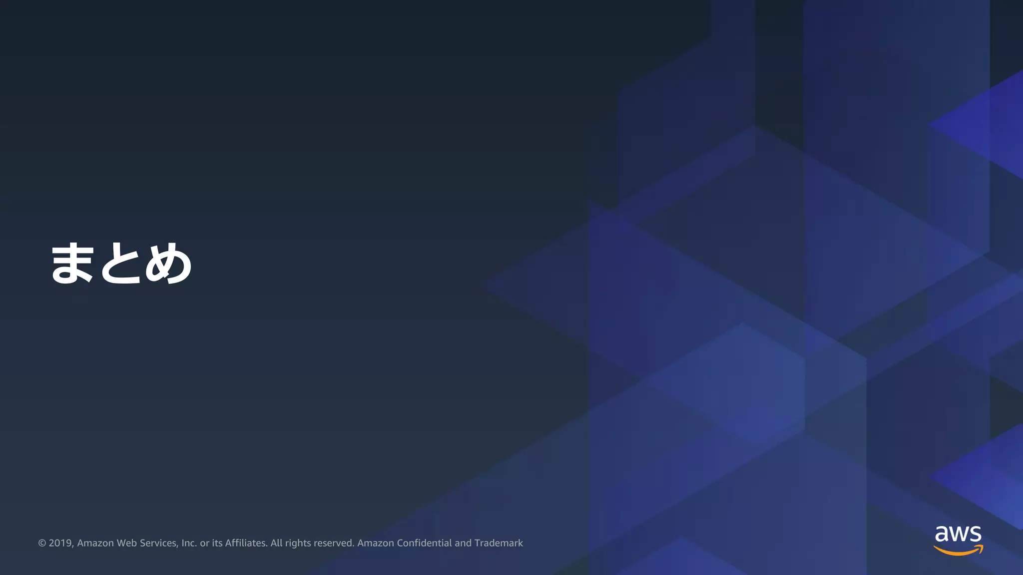 © 2019, Amazon Web Services, Inc. or its Affiliates. All rights reserved.© 2019, Amazon Web Services, Inc. or its Affiliates. All rights reserved. Amazon Confidential and Trademark
まとめ
 