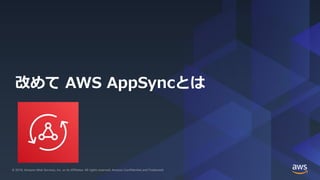 © 2019, Amazon Web Services, Inc. or its Affiliates. All rights reserved.© 2019, Amazon Web Services, Inc. or its Affiliates. All rights reserved. Amazon Confidential and Trademark
改めて AWS AppSyncとは
 