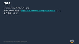 © 2019, Amazon Web Services, Inc. or its Affiliates. All rights reserved.
Q&A
いただいたご質問については
AWS Japan Blog 「https://aws.amazon.com/jp/blogs/news/」にて
後日掲載します。
 