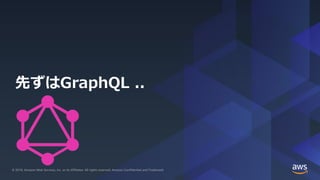© 2019, Amazon Web Services, Inc. or its Affiliates. All rights reserved.© 2019, Amazon Web Services, Inc. or its Affiliates. All rights reserved. Amazon Confidential and Trademark
先ずはGraphQL ..
 