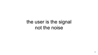 the user is the signal
not the noise
18
 