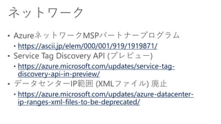 https://ascii.jp/elem/000/001/919/1919871/
https://azure.microsoft.com/updates/service-tag-
discovery-api-in-preview/
https://azure.microsoft.com/updates/azure-datacenter-
ip-ranges-xml-files-to-be-deprecated/
 