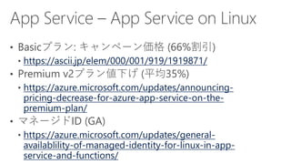 https://ascii.jp/elem/000/001/919/1919871/
https://azure.microsoft.com/updates/announcing-
pricing-decrease-for-azure-app-service-on-the-
premium-plan/
https://azure.microsoft.com/updates/general-
availablility-of-managed-identity-for-linux-in-app-
service-and-functions/
 