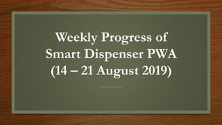 Weekly Progress of
Smart Dispenser PWA
(14 – 21 August 2019)
 