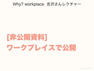 Why? workplace 吉沢さんレクチャー
[非公開資料]
ワークプレイスで公開
 