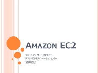 AMAZON EC2
マネージメントサービス株式会社
デジタルビジネスイノベーションセンター
酒井佑子
 