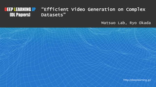 1
DEEP LEARNING JP
[DL Papers]
http://deeplearning.jp/
“Efficient Video Generation on Complex
Datasets”
Matsuo Lab, Ryo Okada
 