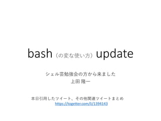 bash（の変な使い方）update
シェル芸勉強会の方から来ました
上田 隆一
本日引用したツイート、その他関連ツイートまとめ
https://togetter.com/li/1394143
 