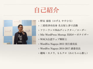 ⾃⼰紹介
‣ 野末 泰裕（のずえ やすひろ）
‣ 三重県津市出⾝ 名古屋と津で活動
‣ フリーランスWebディレクター／コーダー
‣ Mie WordPress Meetup 共同オーガナイザー
‣ WACA公認ウェブ解析⼠
‣ WordFes Nagoya 2013 実⾏委員⻑
‣ WordFes Nagoya 2014-2017 副委員⻑
‣ 趣味：カメラ、ももクロ（れにちゃん推し）
 