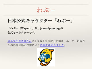 わぷー
日本公式キャラクター「わぷー」
「わぷー（Wapuu）」は、ja.wordpress.org の 
公式キャラクターです。
カネウチカズコさんにイラストを作成して頂き、ユーザーの皆さ
んの名称公募と投票により名前を決定しました。
 