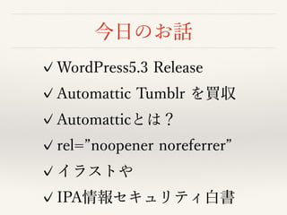 今⽇のお話
✓WordPress5.3 Release
✓Automattic Tumblr を買収
✓Automatticとは？
✓rel=”noopener noreferrer”
✓イラストや
✓IPA情報セキュリティ⽩書
 