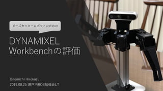 DYNAMIXEL
Workbenchの評価
Onomichi Hirokazu
2019.08.25 瀬戸内ROS勉強会LT
ビーズセッターロボットのための
 