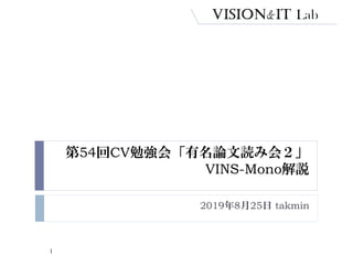 第54回CV勉強会「有名論文読み会２」
VINS-Mono解説
2019年8月25日 takmin
1
 