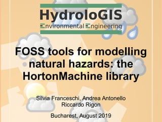 FOSS tools for modelling
natural hazards: the
HortonMachine library
Bucharest, August 2019
Silvia Franceschi, Andrea Antonello
Riccardo Rigon
 