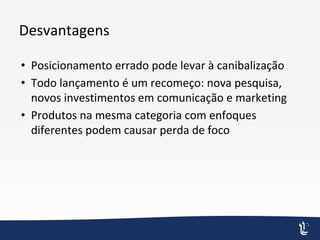 Desvantagens
• Posicionamento errado pode levar à canibalização
• Todo lançamento é um recomeço: nova pesquisa,
novos investimentos em comunicação e marketing
• Produtos na mesma categoria com enfoques
diferentes podem causar perda de foco
 