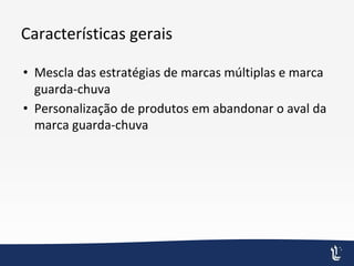 Características gerais
• Mescla das estratégias de marcas múltiplas e marca
guarda-chuva
• Personalização de produtos em abandonar o aval da
marca guarda-chuva
 