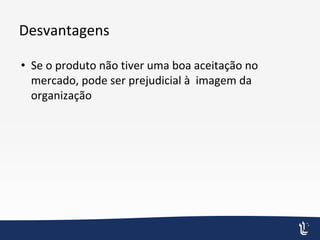 Desvantagens
• Se o produto não tiver uma boa aceitação no
mercado, pode ser prejudicial à imagem da
organização
 