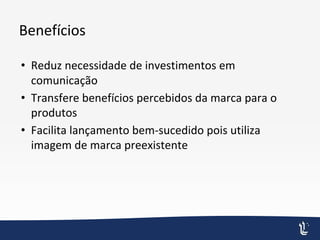 Benefícios
• Reduz necessidade de investimentos em
comunicação
• Transfere benefícios percebidos da marca para o
produtos
• Facilita lançamento bem-sucedido pois utiliza
imagem de marca preexistente
 