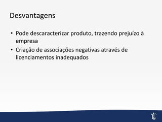 Desvantagens
• Pode descaracterizar produto, trazendo prejuízo à
empresa
• Criação de associações negativas através de
licenciamentos inadequados
 
