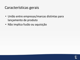 Características gerais
• União entre empresas/marcas distintas para
lançamento de produto
• Não implica fusão ou aquisição
 