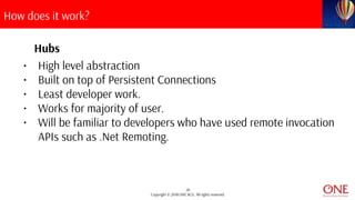 20
Copyright © 2018 ONE BCG. All rights reserved.
How does it work?
Hubs
• High level abstraction
• Built on top of Persistent Connections
• Least developer work.
• Works for majority of user.
• Will be familiar to developers who have used remote invocation
APIs such as .Net Remoting.
 
