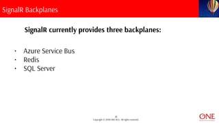 28
Copyright © 2018 ONE BCG. All rights reserved.
SignalR Backplanes
SignalR currently provides three backplanes:
• Azure Service Bus
• Redis
• SQL Server
 