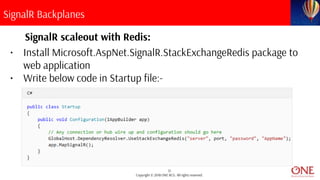 31
Copyright © 2018 ONE BCG. All rights reserved.
SignalR Backplanes
SignalR scaleout with Redis:
• Install Microsoft.AspNet.SignalR.StackExchangeRedis package to
web application
• Write below code in Startup file:-
 