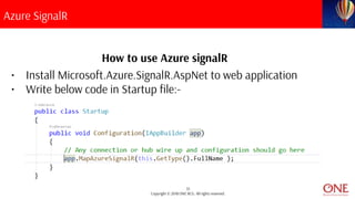 35
Copyright © 2018 ONE BCG. All rights reserved.
Azure SignalR
How to use Azure signalR
• Install Microsoft.Azure.SignalR.AspNet to web application
• Write below code in Startup file:-
 