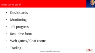 9
Copyright © 2018 ONE BCG. All rights reserved.
Where can we use it?
• Dashboards
• Monitoring
• Job progress
• Real-time form
• Web games/ Chat rooms
• Trading
 