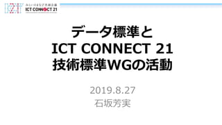 データ標準と
ICT CONNECT 21
技術標準WGの活動
2019.8.27
石坂芳実
 