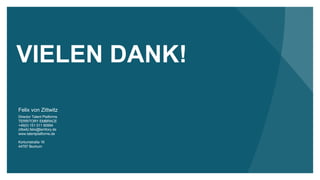 VIELEN DANK!
Felix von Zittwitz
Director Talent Platforms
TERRITORY EMBRACE
+49(0) 151 511 80994
zittwitz.felix@territory.de
www.talentplatforms.de
Kortumstraße 16
44787 Bochum
 